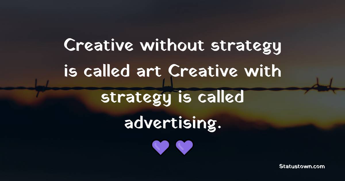 Creative without strategy is called art. Creative with strategy is called advertising. - Business Quotes