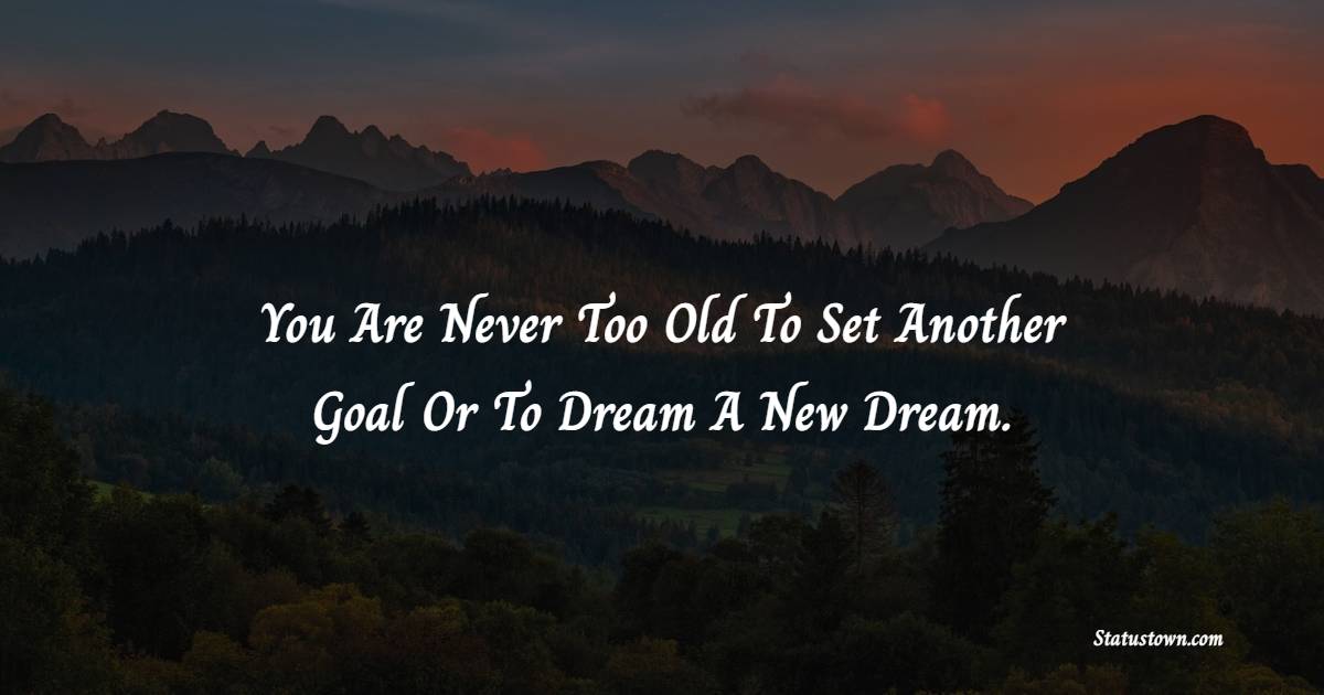 You Are Never Too Old To Set Another Goal Or To Dream A New Dream.