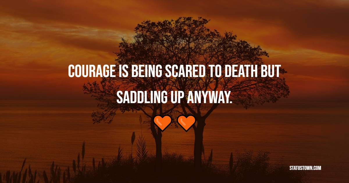 Courage is being scared to death, but saddling up anyway. - Business Quotes