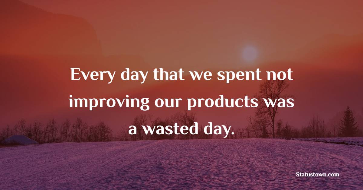 Every day that we spent not improving our products was a wasted day. - Business Quotes 