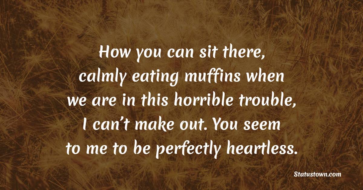 How you can sit there, calmly eating muffins when we are in this horrible trouble, I can’t make out. You seem to me to be perfectly heartless. - Calm Quotes