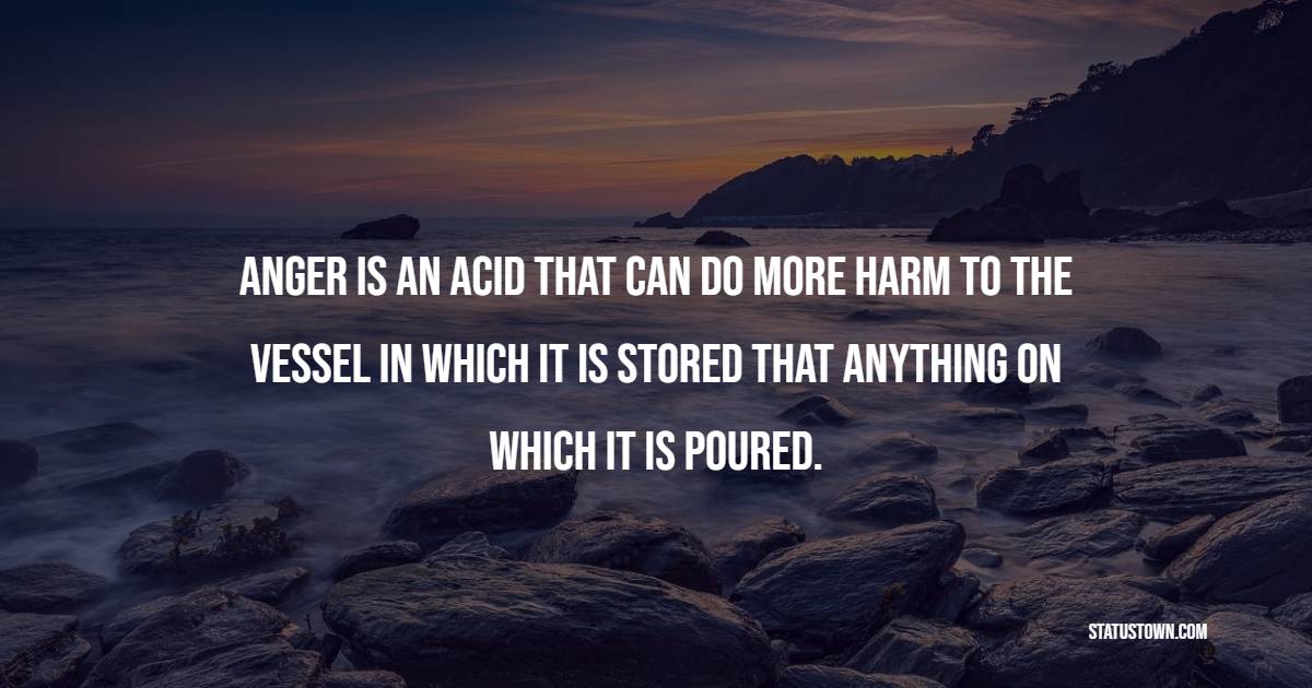 Anger is an acid that can do more harm to the vessel in which it is stored that anything on which it is poured. - Calm Quotes