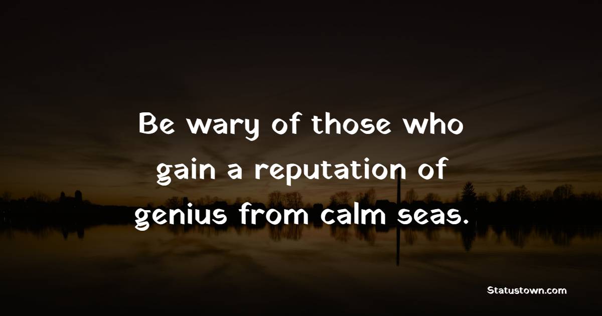 Be wary of those who gain a reputation of genius from calm seas.