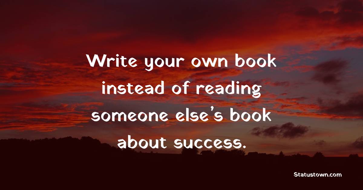 Write your own book instead of reading someone else’s book about success. - Career Quotes 