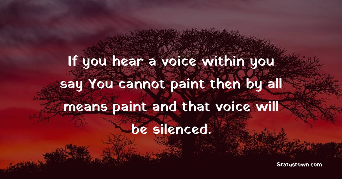 If you hear a voice within you say, ‘You cannot paint’, then by all means paint and that voice will be silenced. - Career Quotes 