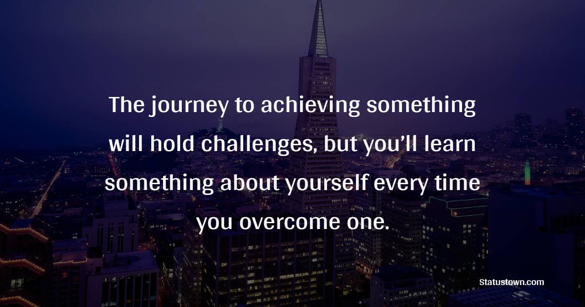 The journey to achieving something will hold challenges, but you’ll learn something about yourself every time you overcome one.