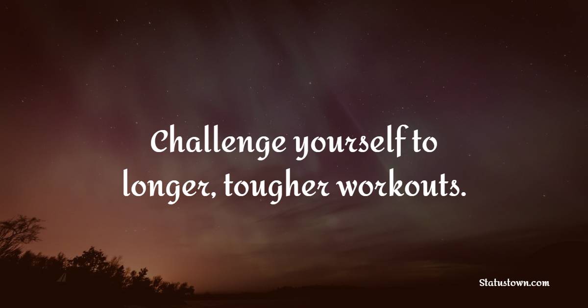 Challenge yourself to longer, tougher workouts. - Challenge Quotes