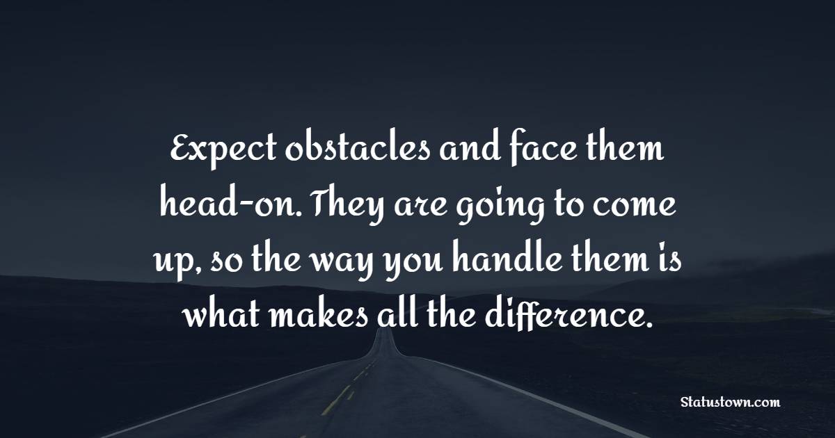 Expect obstacles and face them head-on. They are going to come up, so the way you handle them is what makes all the difference.