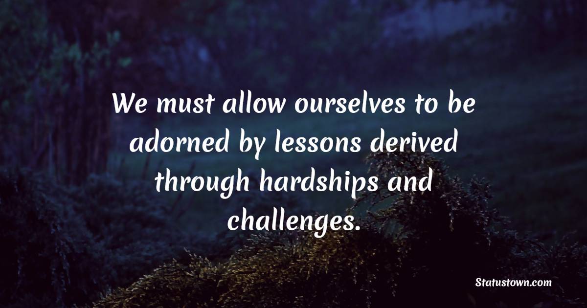 We must allow ourselves to be adorned by lessons derived through hardships and challenges. - Challenge Quotes