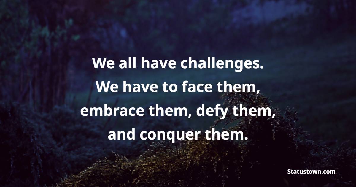 We all have challenges. We have to face them, embrace them, defy them, and conquer them. - Challenge Quotes 