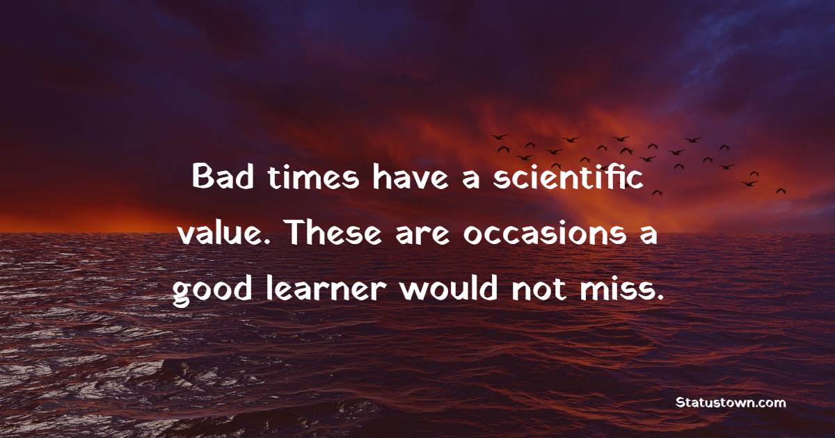 Bad times have a scientific value. These are occasions a good learner would not miss.