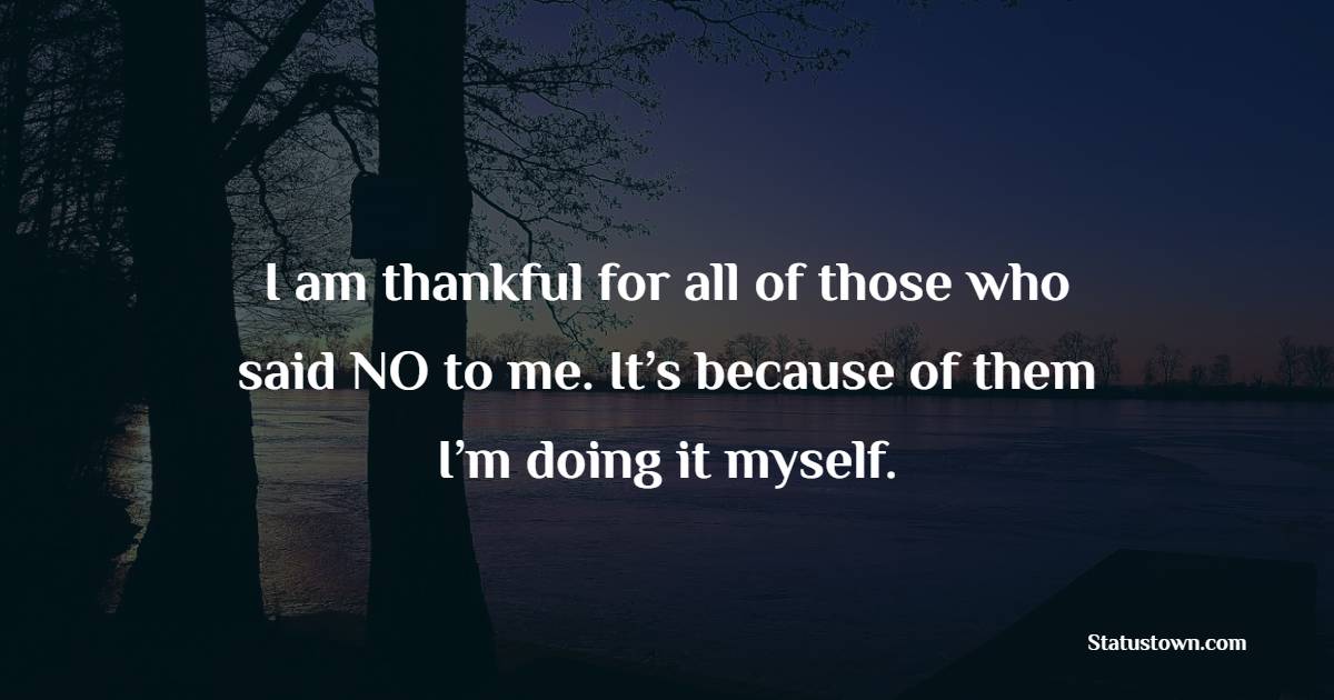I am thankful for all of those who said NO to me. It’s because of them I’m doing it myself.