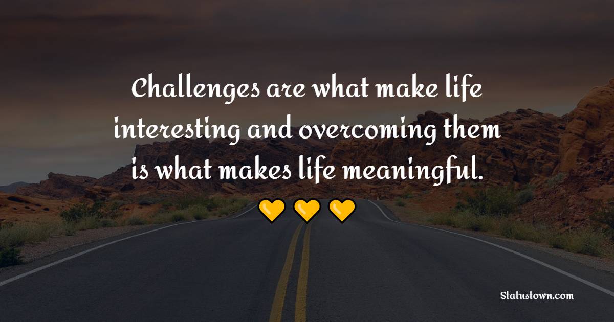 Challenges are what make life interesting and overcoming them is what makes life meaningful.