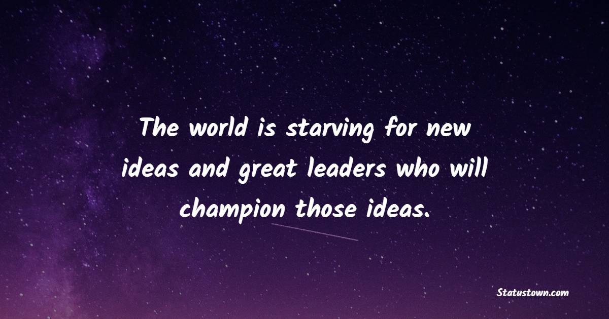 The world is starving for new ideas and great leaders who will champion those ideas. - Champion Quotes 