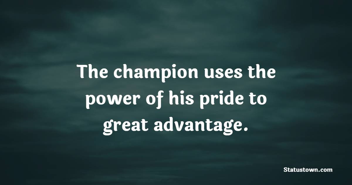 The champion uses the power of his pride to great advantage. - Champion Quotes