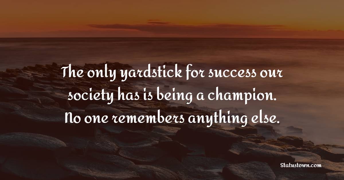 The only yardstick for success our society has is being a champion. No one remembers anything else. - Champion Quotes