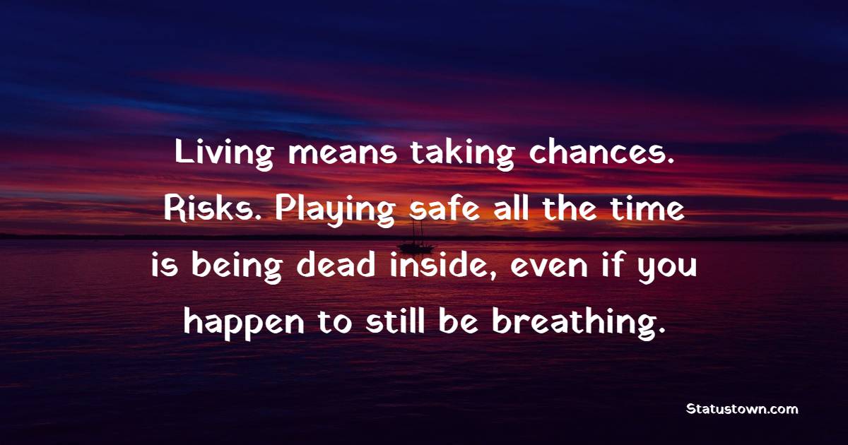 Living means taking chances. Risks. Playing safe all the time is being dead inside, even if you happen to still be breathing.