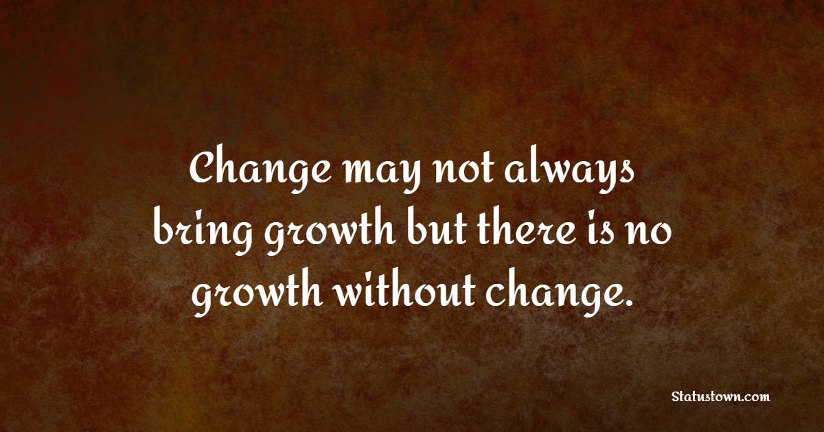 Change may not always bring growth, but there is no growth without change.