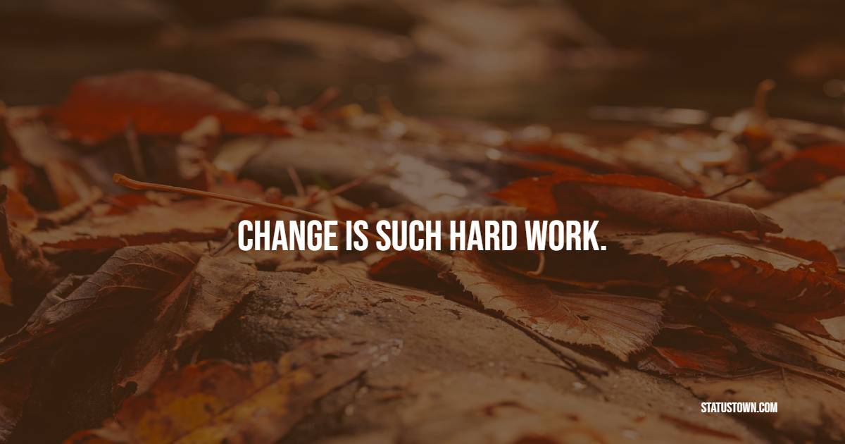 Change is such hard work.