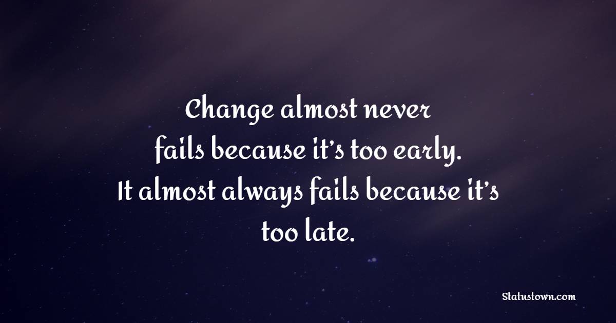 Change almost never fails because it’s too early. It almost always fails because it’s too late. - Change Quotes 