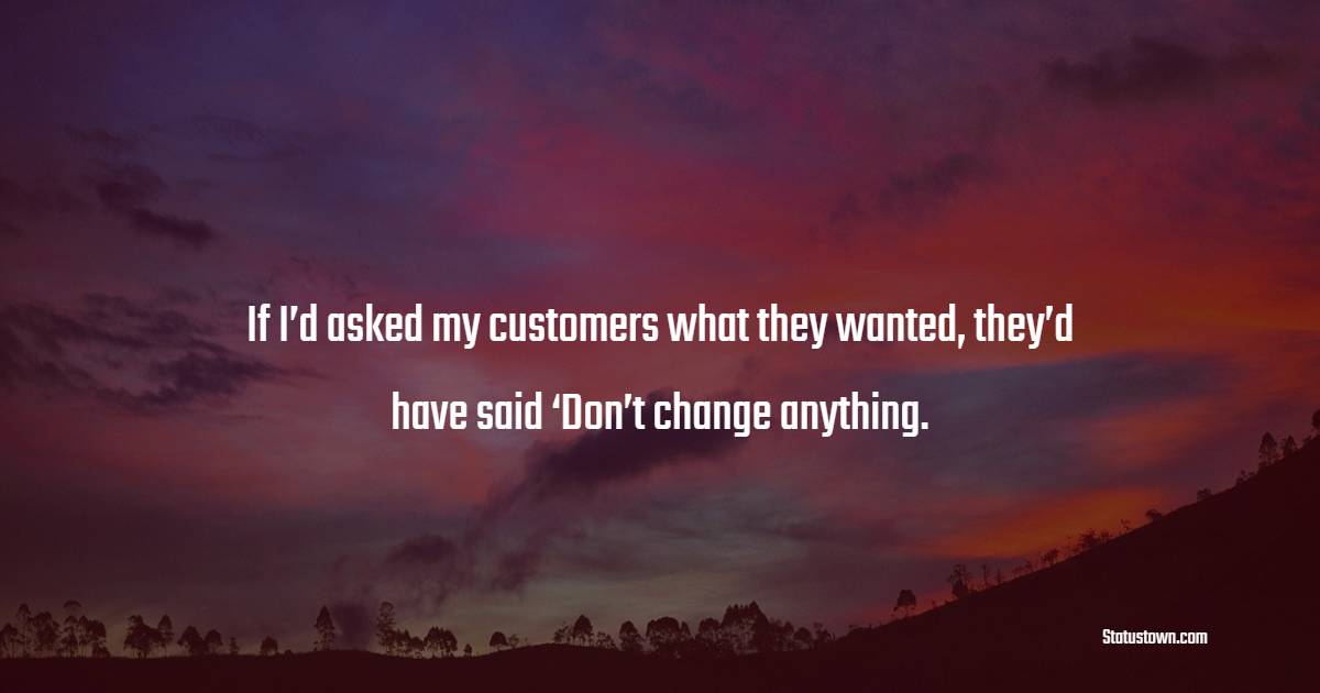 If I’d asked my customers what they wanted, they’d have said ‘Don’t change anything. - Change Quotes 