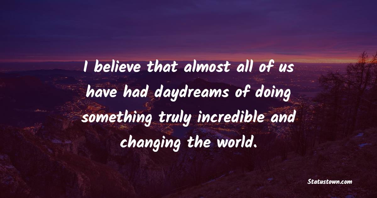 I believe that almost all of us have had daydreams of doing something truly incredible and changing the world.