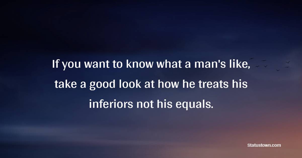 If you want to know what a man's like, take a good look at how he treats his inferiors, not his equals. - Character Quotes