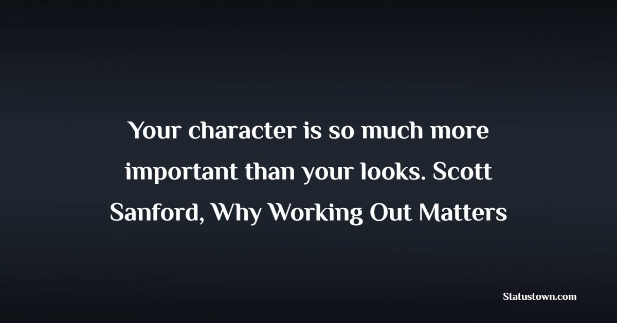 Your character is so much more important than your looks. Scott Sanford, Why Working Out Matters - Character Quotes