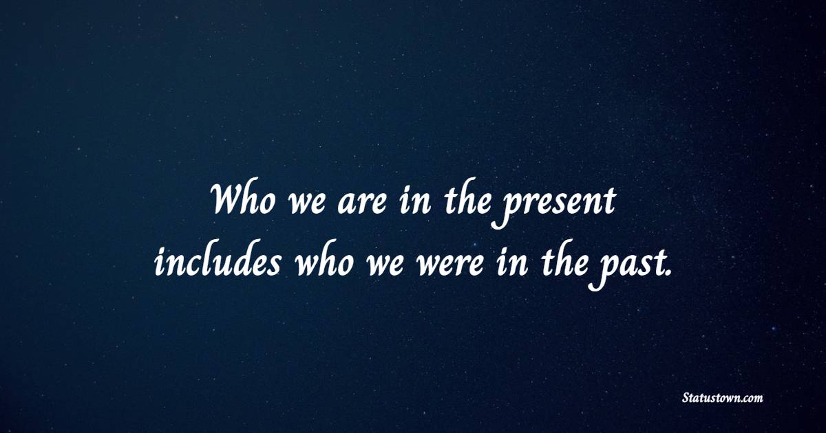 Who we are in the present includes who we were in the past. - Character Quotes