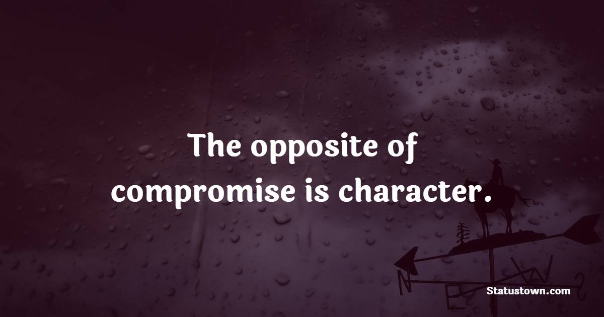 The opposite of compromise is character. - Character Quotes