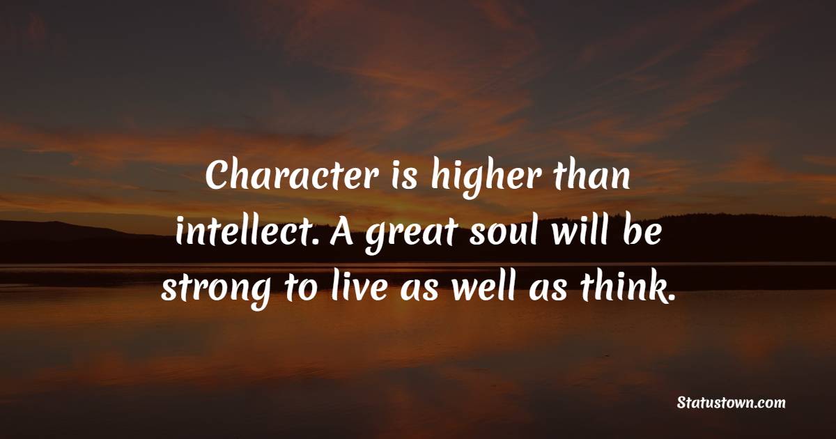 Character is higher than intellect. A great soul will be strong to live as well as think. - Character Quotes