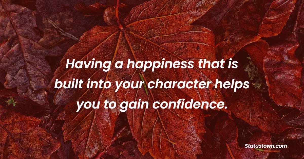 Having a happiness that is built into your character helps you to gain confidence. - Character Quotes
