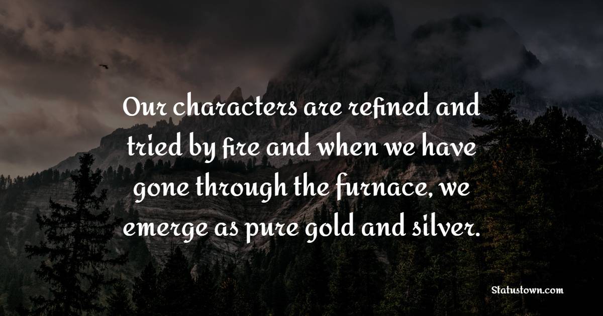 Our characters are refined and tried by fire and when we have gone through the furnace, we emerge as pure gold and silver. - Character Quotes