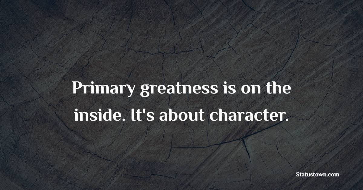 Primary greatness is on the inside. It's about character.