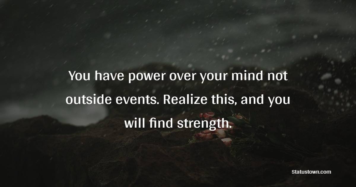You have power over your mind – not outside events. Realize this, and you will find strength.
