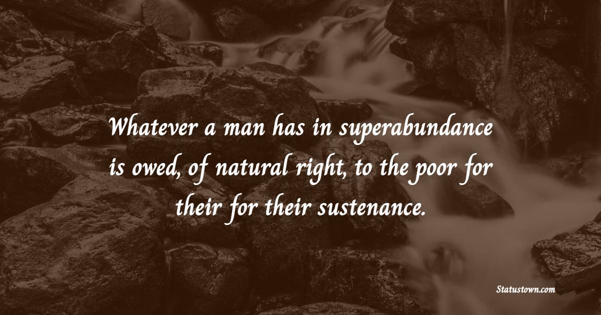 Whatever a man has in superabundance is owed, of natural right, to the poor for their for their sustenance.