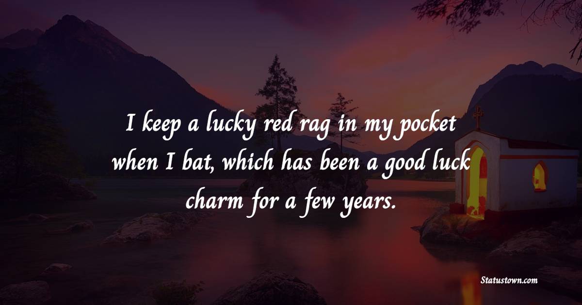 I keep a lucky red rag in my pocket when I bat, which has been a good luck charm for a few years. - Charm Quotes 