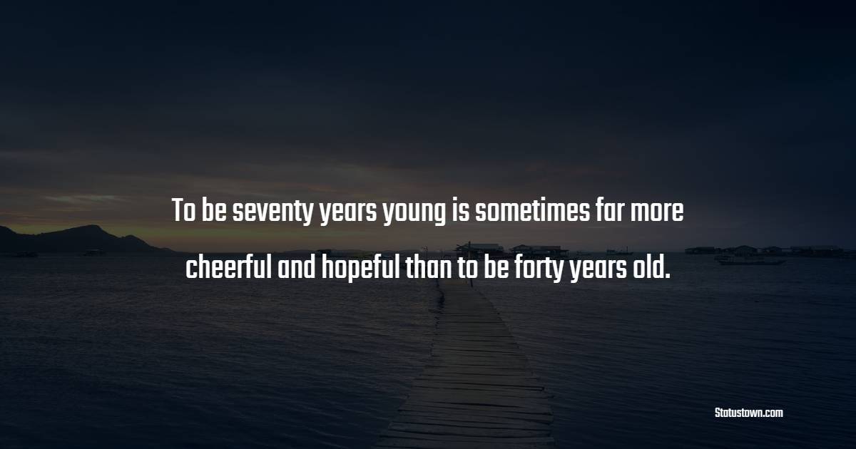 To be seventy years young is sometimes far more cheerful and hopeful than to be forty years old. - Cheerful Quotes