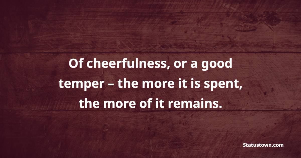 Of cheerfulness, or a good temper – the more it is spent, the more of it remains. - Cheerful Quotes 