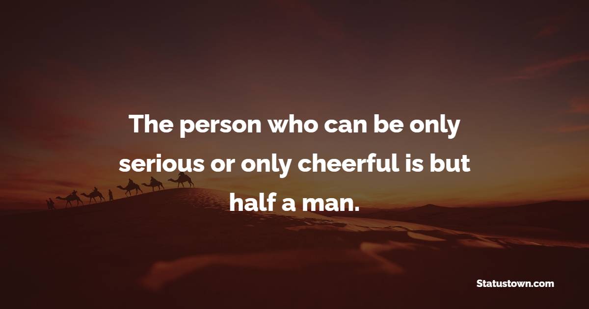 The person who can be only serious or only cheerful is but half a man.