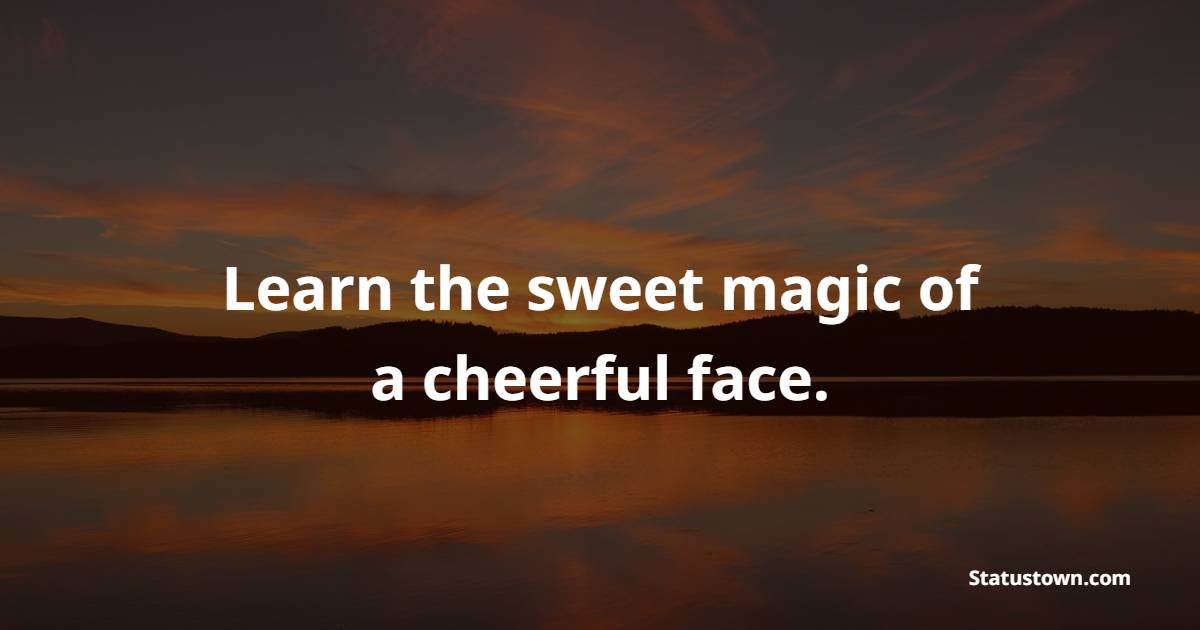 Learn the sweet magic of a cheerful face. - Cheerful Quotes 