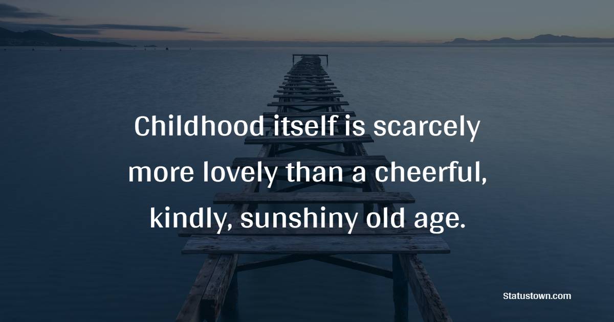 Childhood itself is scarcely more lovely than a cheerful, kindly, sunshiny old age. - Cheerful Quotes