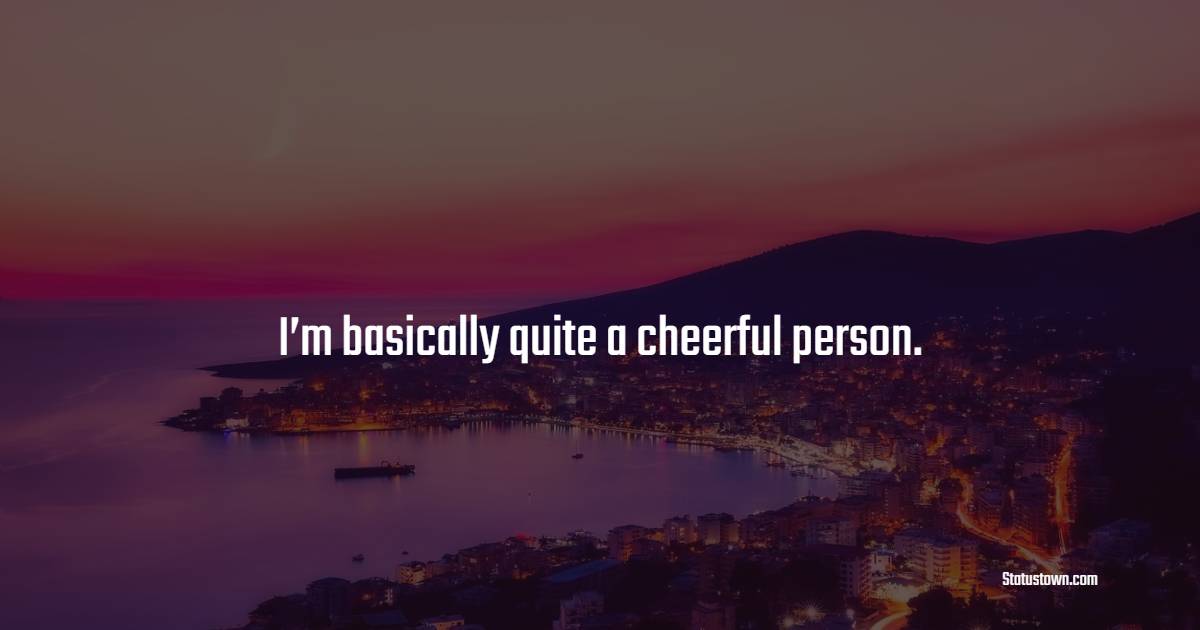 I’m basically quite a cheerful person. - Cheerful Quotes
