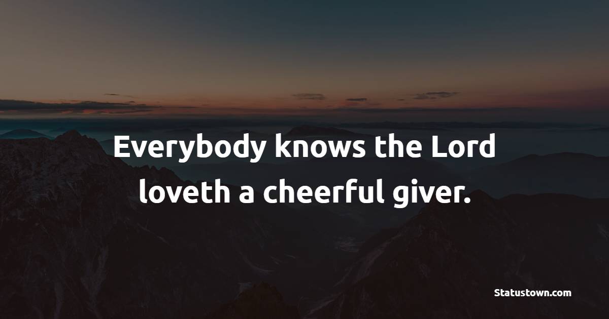 Everybody knows the Lord loveth a cheerful giver.