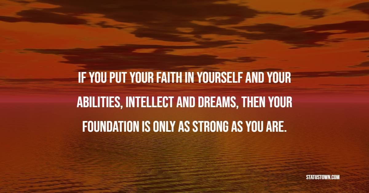 If you put your faith in yourself and your abilities, intellect and dreams, then your foundation is only as strong as you are.
