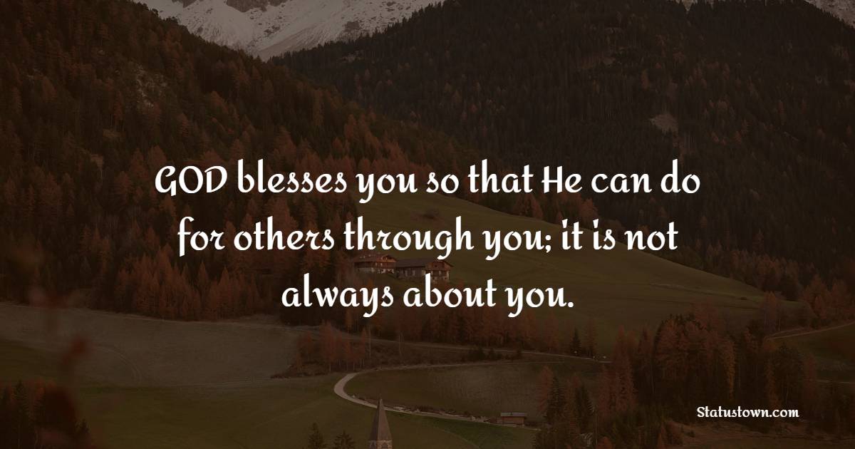 GOD blesses you so that He can do for others through you; it is not always about you. - Christian Quotes