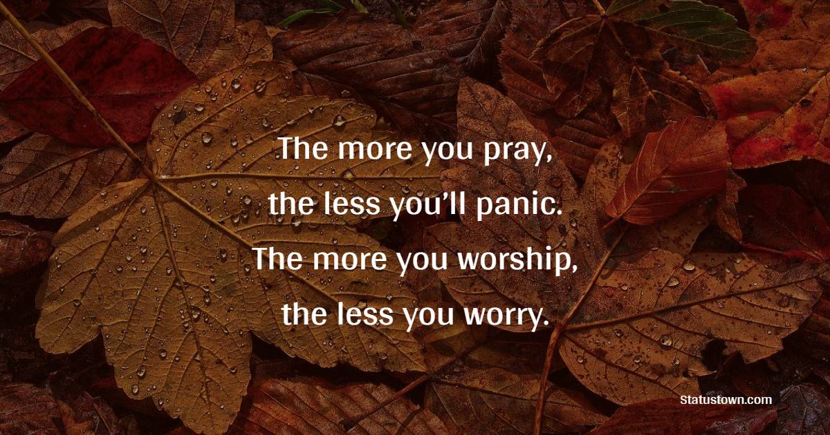 The more you pray, the less you’ll panic. The more you worship, the less you worry.