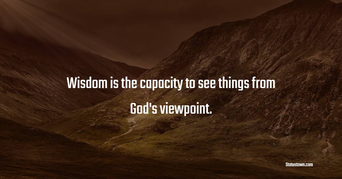 Wisdom is the capacity to see things from God's viewpoint.