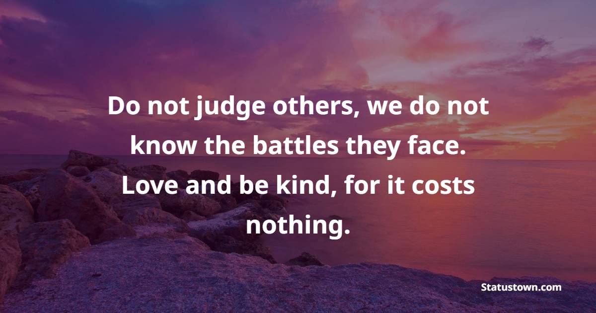 Do not judge others, we do not know the battles they face. Love and be kind, for it costs nothing.