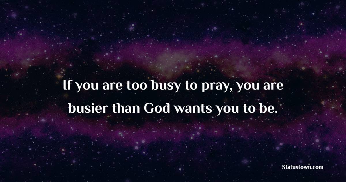 If you are too busy to pray, you are busier than God wants you to be.